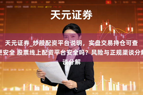 天元证券_炒股配资平台说明，实盘交易持仓可查更安全 股票线上配资平台安全吗？风险与正规渠谈分解
