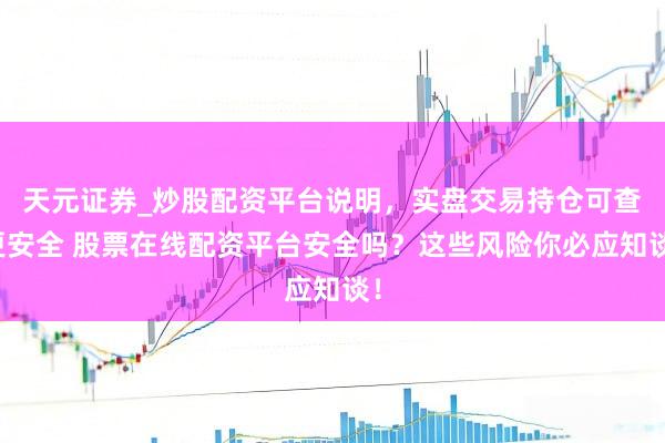 天元证券_炒股配资平台说明，实盘交易持仓可查更安全 股票在线配资平台安全吗？这些风险你必应知谈！