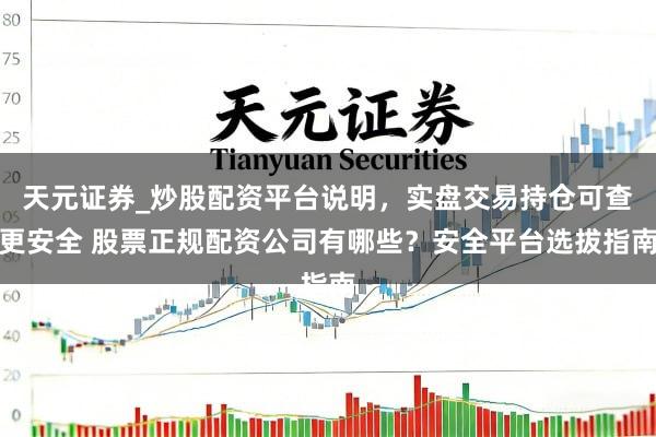 天元证券_炒股配资平台说明，实盘交易持仓可查更安全 股票正规配资公司有哪些？安全平台选拔指南
