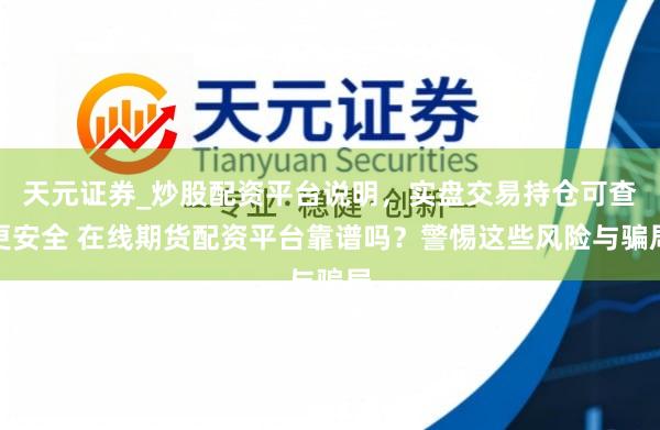 天元证券_炒股配资平台说明，实盘交易持仓可查更安全 在线期货配资平台靠谱吗？警惕这些风险与骗局