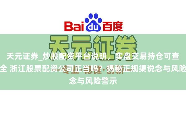 天元证券_炒股配资平台说明，实盘交易持仓可查更安全 浙江股票配资公司正当吗？揭秘正规渠说念与风险警示