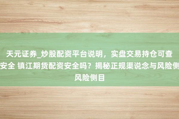 天元证券_炒股配资平台说明，实盘交易持仓可查更安全 镇江期货配资安全吗？揭秘正规渠说念与风险侧目