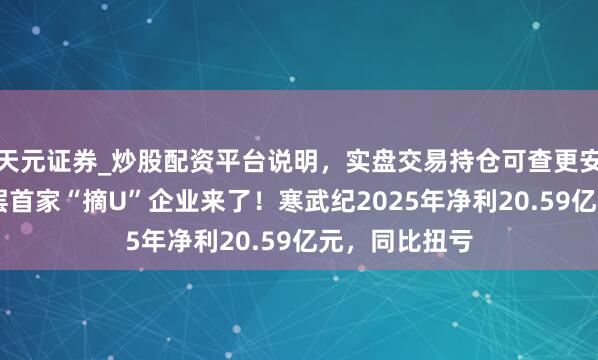 天元证券_炒股配资平台说明，实盘交易持仓可查更安全 科创成长层首家“摘U”企业来了！寒武纪2025年净利20.59亿元，同比扭亏