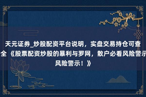 天元证券_炒股配资平台说明，实盘交易持仓可查更安全 《股票配资炒股的暴利与罗网，散户必看风险警示！》