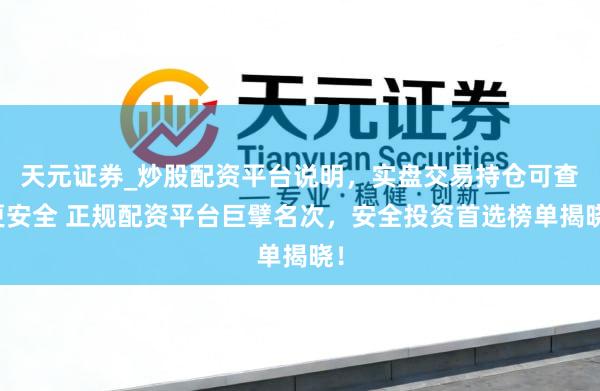 天元证券_炒股配资平台说明，实盘交易持仓可查更安全 正规配资平台巨擘名次，安全投资首选榜单揭晓！