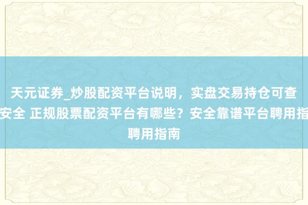 天元证券_炒股配资平台说明，实盘交易持仓可查更安全 正规股票配资平台有哪些？安全靠谱平台聘用指南
