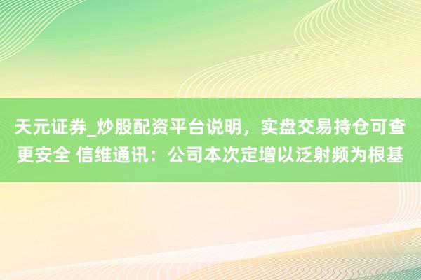 天元证券_炒股配资平台说明，实盘交易持仓可查更安全 信维通讯：公司本次定增以泛射频为根基