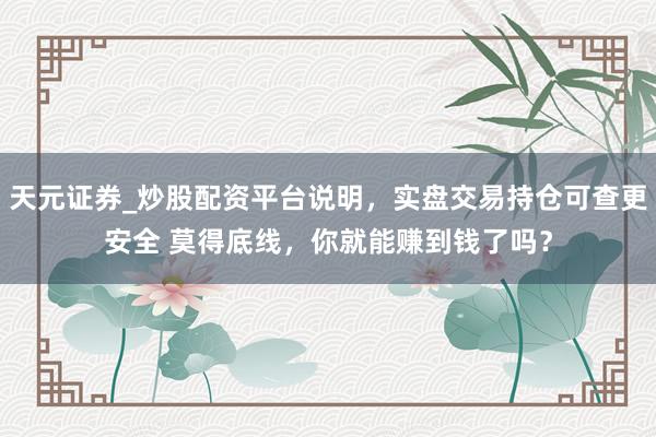 天元证券_炒股配资平台说明，实盘交易持仓可查更安全 莫得底线，你就能赚到钱了吗？