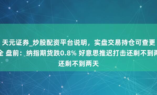 天元证券_炒股配资平台说明，实盘交易持仓可查更安全 盘前：纳指期货跌0.8% 好意思推迟打击还剩不到两天