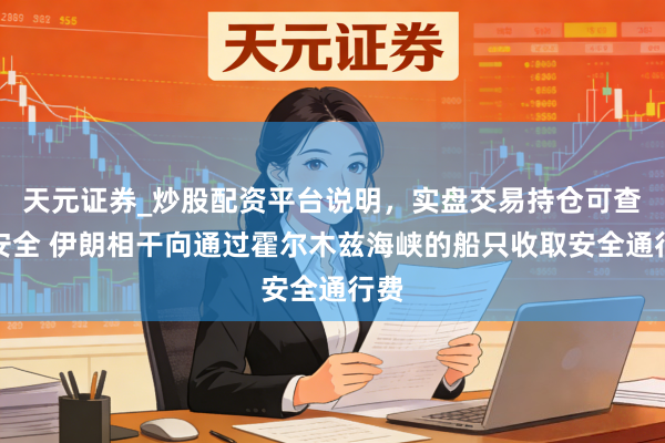 天元证券_炒股配资平台说明，实盘交易持仓可查更安全 伊朗相干向通过霍尔木兹海峡的船只收取安全通行费