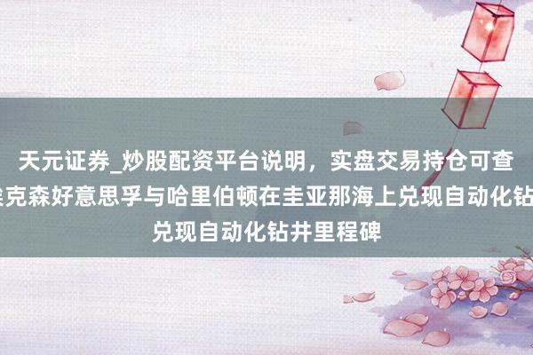 天元证券_炒股配资平台说明，实盘交易持仓可查更安全 埃克森好意思孚与哈里伯顿在圭亚那海上兑现自动化钻井里程碑