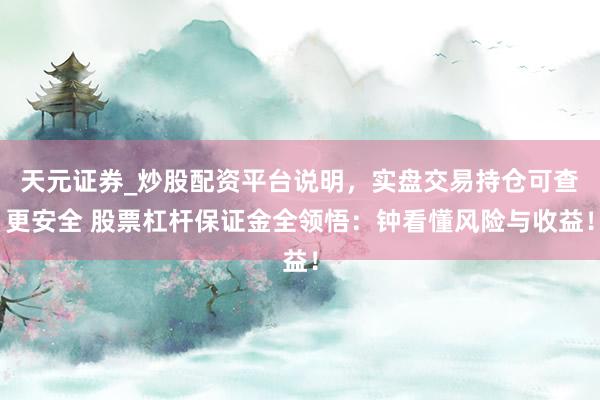 天元证券_炒股配资平台说明，实盘交易持仓可查更安全 股票杠杆保证金全领悟：钟看懂风险与收益！