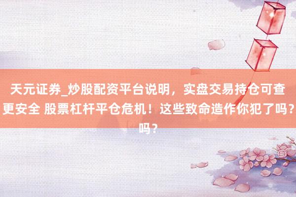 天元证券_炒股配资平台说明，实盘交易持仓可查更安全 股票杠杆平仓危机！这些致命造作你犯了吗？