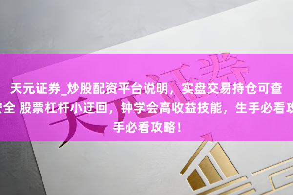 天元证券_炒股配资平台说明，实盘交易持仓可查更安全 股票杠杆小迂回，钟学会高收益技能，生手必看攻略！