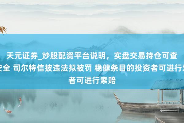 天元证券_炒股配资平台说明，实盘交易持仓可查更安全 司尔特信披违法拟被罚 稳健条目的投资者可进行索赔