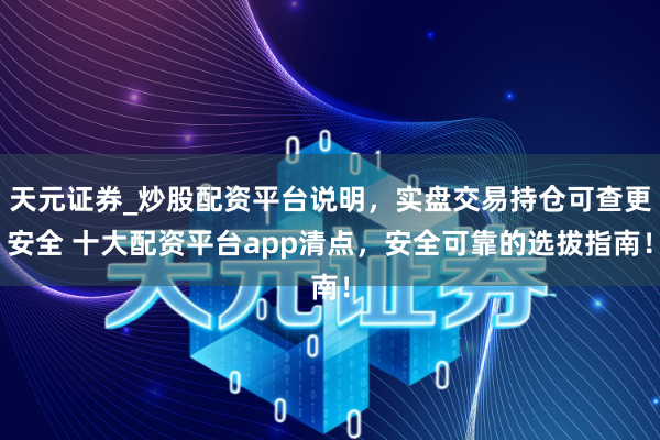 天元证券_炒股配资平台说明，实盘交易持仓可查更安全 十大配资平台app清点，安全可靠的选拔指南！