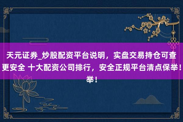 天元证券_炒股配资平台说明，实盘交易持仓可查更安全 十大配资公司排行，安全正规平台清点保举！