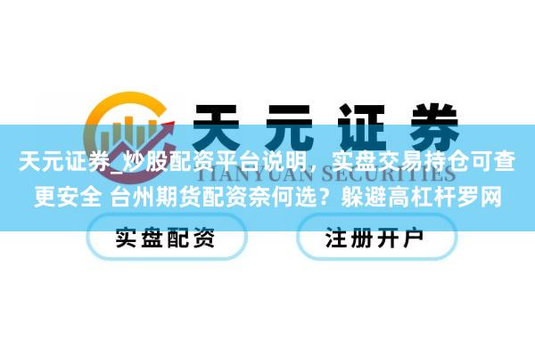 天元证券_炒股配资平台说明，实盘交易持仓可查更安全 台州期货配资奈何选？躲避高杠杆罗网