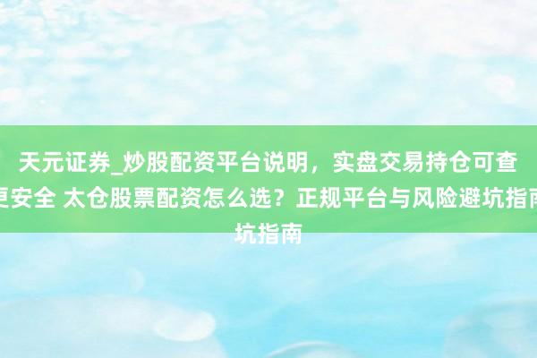 天元证券_炒股配资平台说明，实盘交易持仓可查更安全 太仓股票配资怎么选？正规平台与风险避坑指南