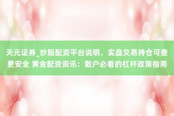 天元证券_炒股配资平台说明，实盘交易持仓可查更安全 黄金配资资讯：散户必看的杠杆政策指南