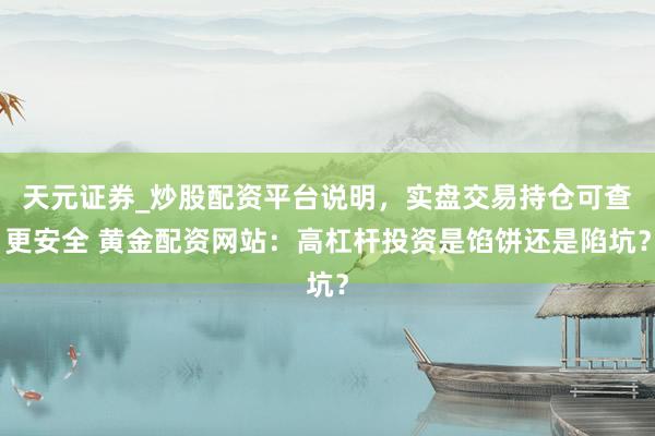 天元证券_炒股配资平台说明，实盘交易持仓可查更安全 黄金配资网站：高杠杆投资是馅饼还是陷坑？