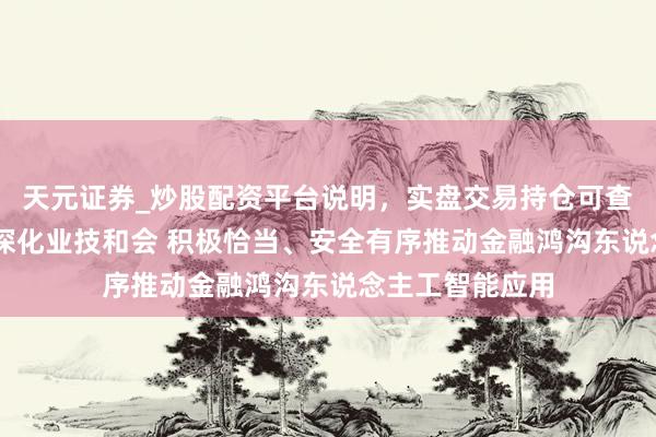 天元证券_炒股配资平台说明，实盘交易持仓可查更安全 央行：深化业技和会 积极恰当、安全有序推动金融鸿沟东说念主工智能应用