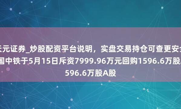 天元证券_炒股配资平台说明，实盘交易持仓可查更安全 中国中铁于5月15日斥资7999.96万元回购1596.6万股A股