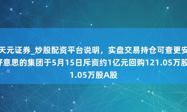 天元证券_炒股配资平台说明，实盘交易持仓可查更安全 好意思的集团于5月15日斥资约1亿元回购121.05万股A股