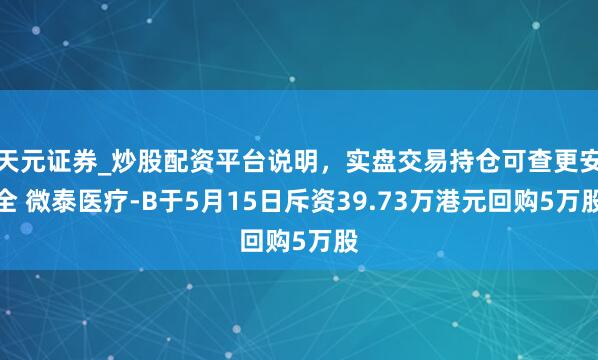 天元证券_炒股配资平台说明，实盘交易持仓可查更安全 微泰医疗-B于5月15日斥资39.73万港元回购5万股