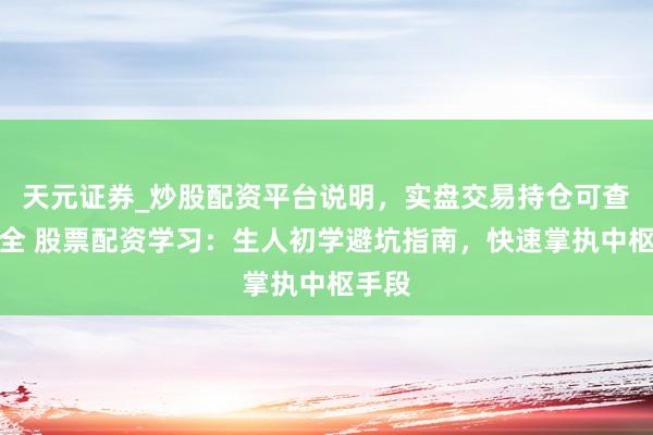 天元证券_炒股配资平台说明，实盘交易持仓可查更安全 股票配资学习：生人初学避坑指南，快速掌执中枢手段