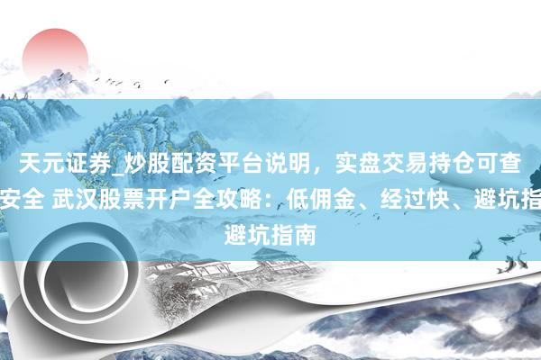 天元证券_炒股配资平台说明，实盘交易持仓可查更安全 武汉股票开户全攻略：低佣金、经过快、避坑指南