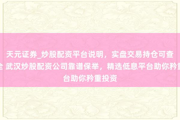 天元证券_炒股配资平台说明，实盘交易持仓可查更安全 武汉炒股配资公司靠谱保举，精选低息平台助你矜重投资