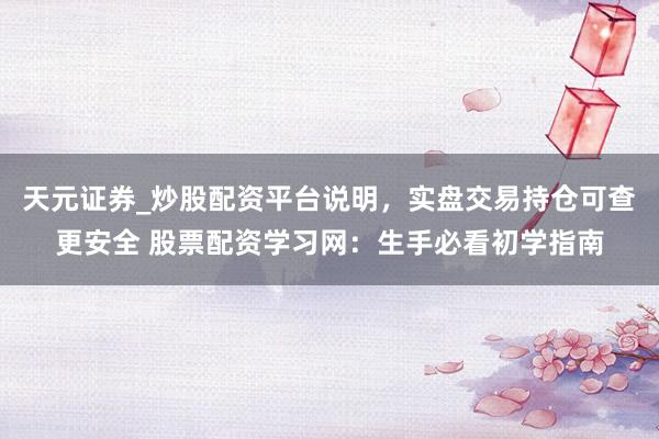 天元证券_炒股配资平台说明，实盘交易持仓可查更安全 股票配资学习网：生手必看初学指南