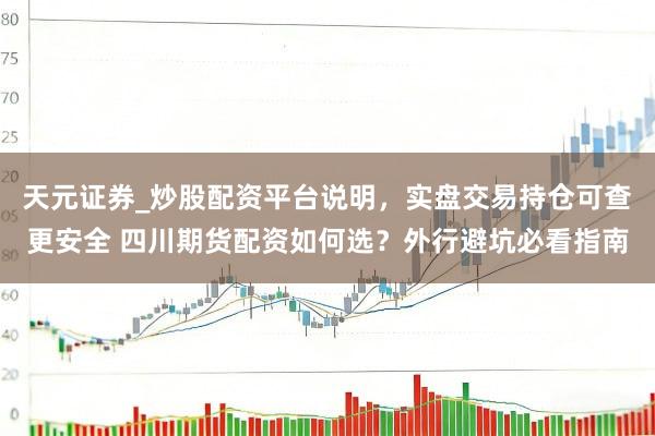 天元证券_炒股配资平台说明，实盘交易持仓可查更安全 四川期货配资如何选？外行避坑必看指南