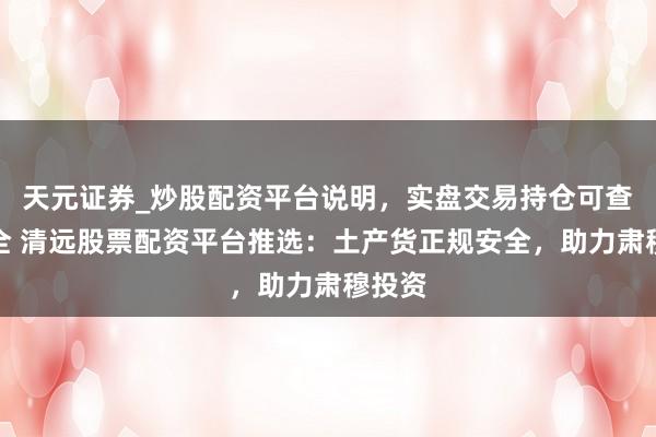 天元证券_炒股配资平台说明，实盘交易持仓可查更安全 清远股票配资平台推选：土产货正规安全，助力肃穆投资