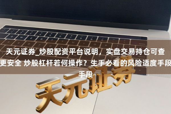 天元证券_炒股配资平台说明，实盘交易持仓可查更安全 炒股杠杆若何操作？生手必看的风险适度手段