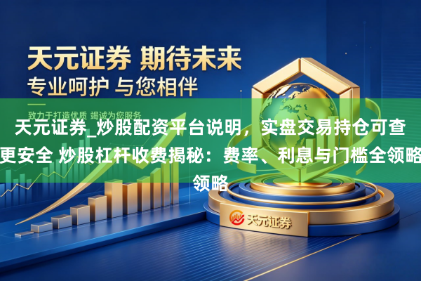 天元证券_炒股配资平台说明，实盘交易持仓可查更安全 炒股杠杆收费揭秘：费率、利息与门槛全领略
