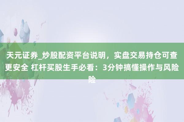 天元证券_炒股配资平台说明，实盘交易持仓可查更安全 杠杆买股生手必看：3分钟搞懂操作与风险