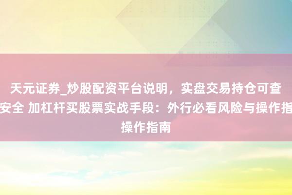 天元证券_炒股配资平台说明，实盘交易持仓可查更安全 加杠杆买股票实战手段：外行必看风险与操作指南
