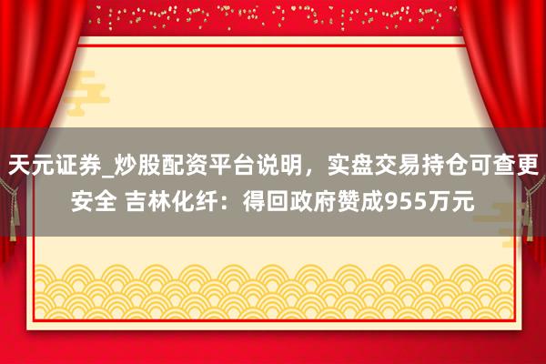天元证券_炒股配资平台说明，实盘交易持仓可查更安全 吉林化纤：得回政府赞成955万元