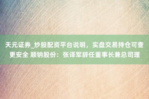 天元证券_炒股配资平台说明，实盘交易持仓可查更安全 顺钠股份：张译军辞任董事长兼总司理