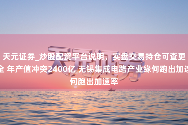 天元证券_炒股配资平台说明，实盘交易持仓可查更安全 年产值冲突2400亿 无锡集成电路产业缘何跑出加速率