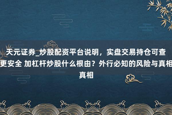 天元证券_炒股配资平台说明，实盘交易持仓可查更安全 加杠杆炒股什么根由？外行必知的风险与真相