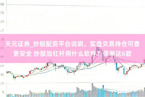 天元证券_炒股配资平台说明，实盘交易持仓可查更安全 炒股加杠杆用什么软件？保举这6款