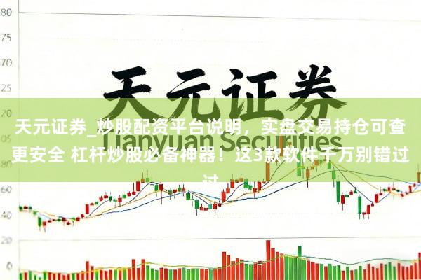 天元证券_炒股配资平台说明，实盘交易持仓可查更安全 杠杆炒股必备神器！这3款软件千万别错过