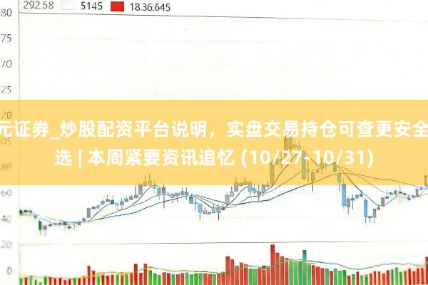 天元证券_炒股配资平台说明，实盘交易持仓可查更安全 精选 | 本周紧要资讯追忆 (10/27-10/31)