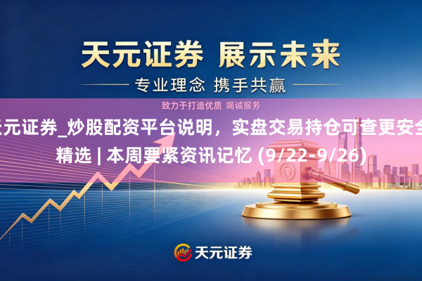 天元证券_炒股配资平台说明，实盘交易持仓可查更安全 精选 | 本周要紧资讯记忆 (9/22-9/26)