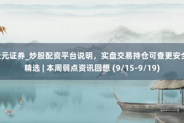 天元证券_炒股配资平台说明，实盘交易持仓可查更安全 精选 | 本周弱点资讯回想 (9/15-9/19)