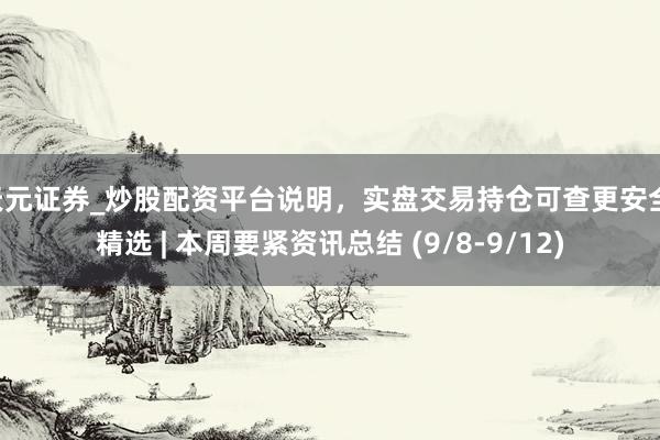 天元证券_炒股配资平台说明，实盘交易持仓可查更安全 精选 | 本周要紧资讯总结 (9/8-9/12)
