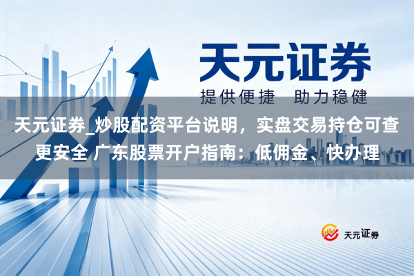 天元证券_炒股配资平台说明，实盘交易持仓可查更安全 广东股票开户指南：低佣金、快办理
